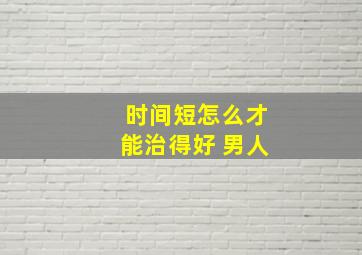 时间短怎么才能治得好 男人